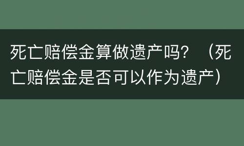 死亡赔偿金算做遗产吗？（死亡赔偿金是否可以作为遗产）