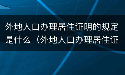 外地人口办理居住证明的规定是什么（外地人口办理居住证需要什么材料）