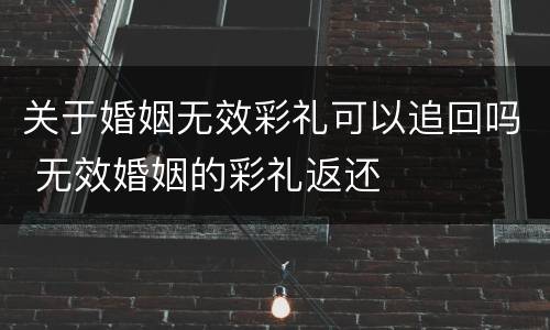 关于婚姻无效彩礼可以追回吗 无效婚姻的彩礼返还