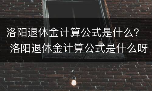 洛阳退休金计算公式是什么？ 洛阳退休金计算公式是什么呀