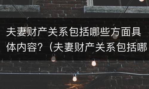 夫妻财产关系包括哪些方面具体内容?（夫妻财产关系包括哪些方面具体内容和内容）