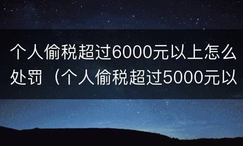 个人偷税超过6000元以上怎么处罚（个人偷税超过5000元以上）