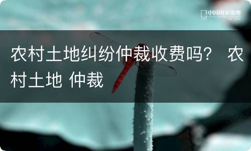 农村土地纠纷仲裁收费吗？ 农村土地 仲裁