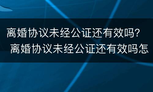 离婚协议未经公证还有效吗？ 离婚协议未经公证还有效吗怎么写