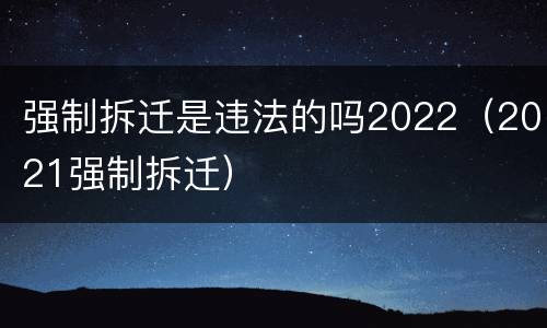 强制拆迁是违法的吗2022（2021强制拆迁）