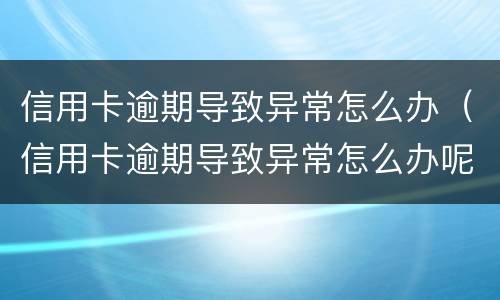 信用卡逾期导致异常怎么办（信用卡逾期导致异常怎么办呢）