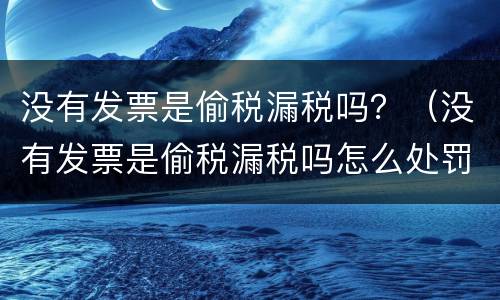 没有发票是偷税漏税吗？（没有发票是偷税漏税吗怎么处罚）