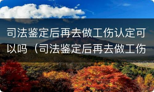 司法鉴定后再去做工伤认定可以吗（司法鉴定后再去做工伤认定可以吗要多少钱）