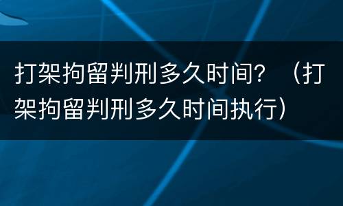 打架拘留判刑多久时间？（打架拘留判刑多久时间执行）