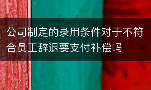 公司制定的录用条件对于不符合员工辞退要支付补偿吗