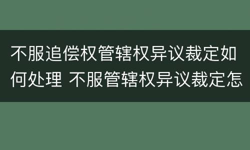 不服追偿权管辖权异议裁定如何处理 不服管辖权异议裁定怎么办