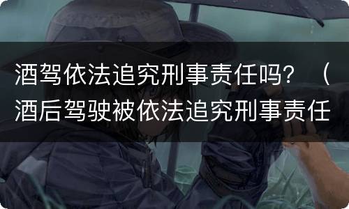 酒驾依法追究刑事责任吗？（酒后驾驶被依法追究刑事责任）