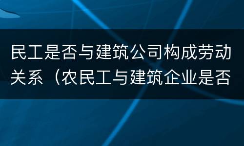 民工是否与建筑公司构成劳动关系（农民工与建筑企业是否存在劳动关系?）