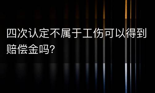 四次认定不属于工伤可以得到赔偿金吗？