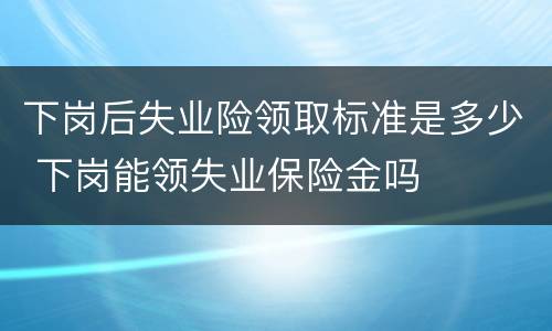 下岗后失业险领取标准是多少 下岗能领失业保险金吗