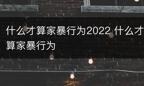 什么才算家暴行为2022 什么才算家暴行为