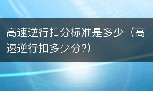 高速逆行扣分标准是多少（高速逆行扣多少分?）