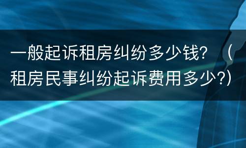 一般起诉租房纠纷多少钱？（租房民事纠纷起诉费用多少?）