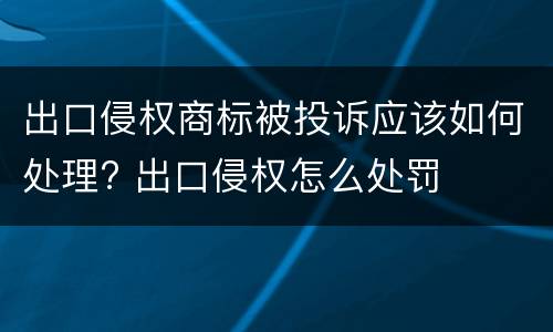 出口侵权商标被投诉应该如何处理? 出口侵权怎么处罚