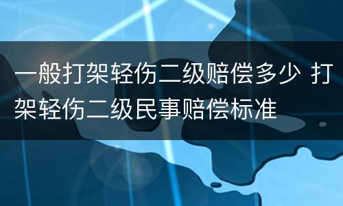 一般打架轻伤二级赔偿多少 打架轻伤二级民事赔偿标准