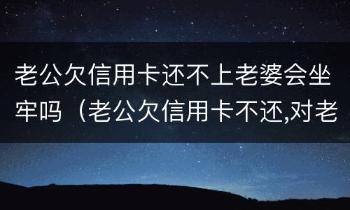 老公欠信用卡还不上老婆会坐牢吗（老公欠信用卡不还,对老婆有哪些利益影响）