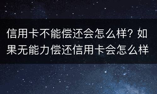 信用卡不能偿还会怎么样? 如果无能力偿还信用卡会怎么样