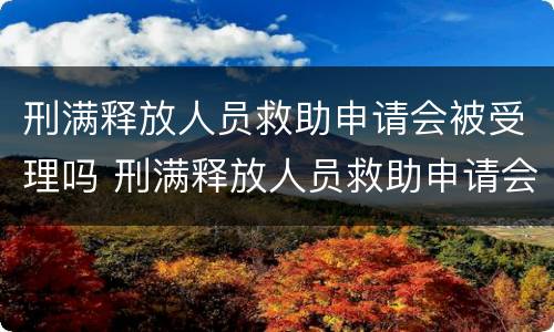 刑满释放人员救助申请会被受理吗 刑满释放人员救助申请会被受理吗知乎