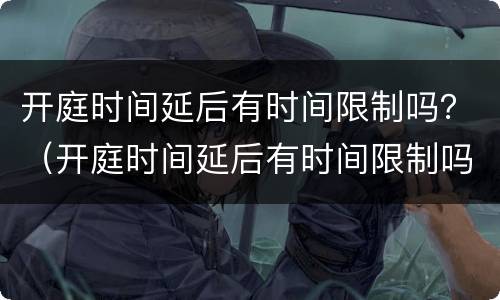 开庭时间延后有时间限制吗？（开庭时间延后有时间限制吗法官）