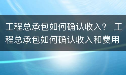 工程总承包如何确认收入？ 工程总承包如何确认收入和费用