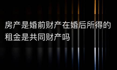 房产是婚前财产在婚后所得的租金是共同财产吗