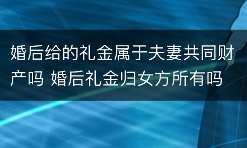 婚后给的礼金属于夫妻共同财产吗 婚后礼金归女方所有吗