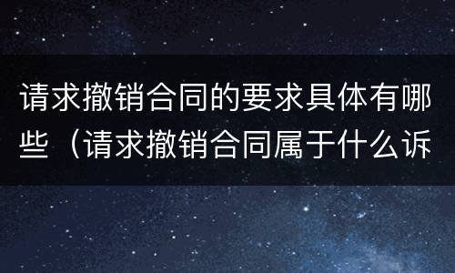 请求撤销合同的要求具体有哪些（请求撤销合同属于什么诉）