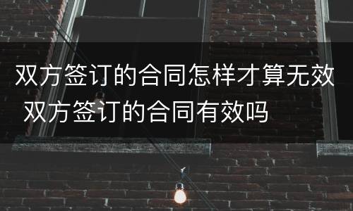 双方签订的合同怎样才算无效 双方签订的合同有效吗