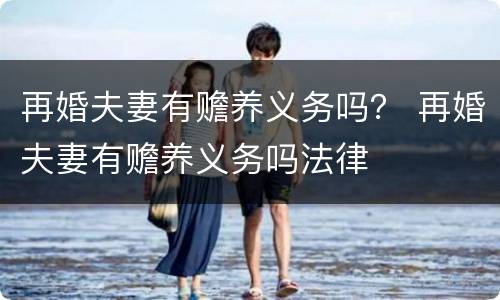 再婚夫妻有赡养义务吗？ 再婚夫妻有赡养义务吗法律