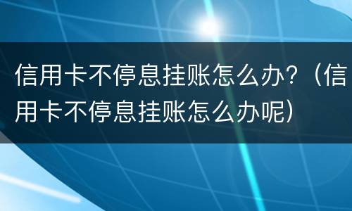 信用卡不停息挂账怎么办?（信用卡不停息挂账怎么办呢）