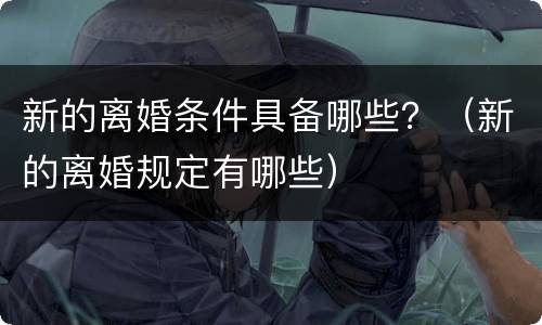 新的离婚条件具备哪些？（新的离婚规定有哪些）