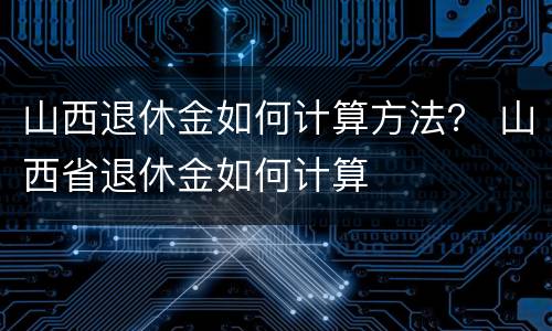 山西退休金如何计算方法？ 山西省退休金如何计算