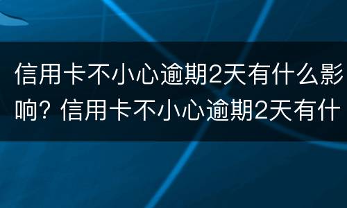 信用卡不小心逾期2天有什么影响? 信用卡不小心逾期2天有什么影响没