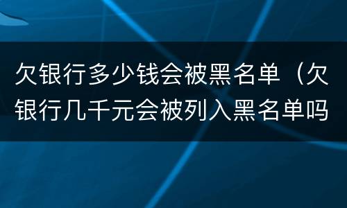 欠银行多少钱会被黑名单（欠银行几千元会被列入黑名单吗）