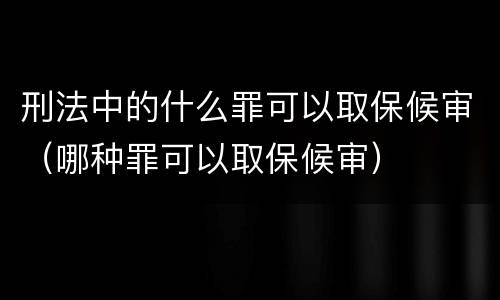 刑法中的什么罪可以取保候审（哪种罪可以取保候审）