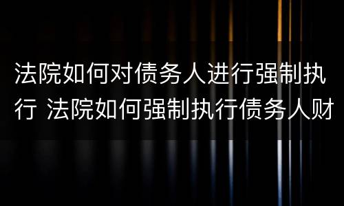 法院如何对债务人进行强制执行 法院如何强制执行债务人财产