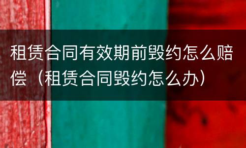 租赁合同有效期前毁约怎么赔偿（租赁合同毁约怎么办）