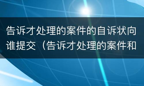 告诉才处理的案件的自诉状向谁提交（告诉才处理的案件和自诉案件的区别）