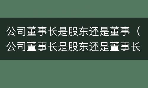 公司董事长是股东还是董事（公司董事长是股东还是董事长）