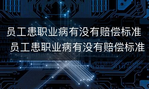 员工患职业病有没有赔偿标准 员工患职业病有没有赔偿标准规定