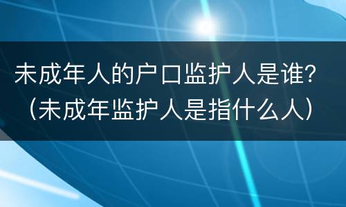 未成年人的户口监护人是谁？（未成年监护人是指什么人）