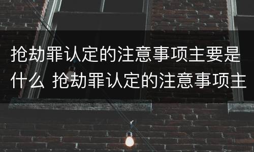 抢劫罪认定的注意事项主要是什么 抢劫罪认定的注意事项主要是什么意思