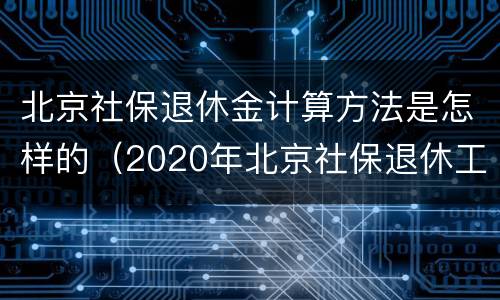 北京社保退休金计算方法是怎样的（2020年北京社保退休工资计算公式）