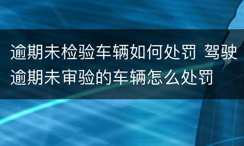 逾期未检验车辆如何处罚 驾驶逾期未审验的车辆怎么处罚