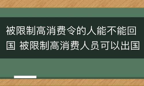 被限制高消费令的人能不能回国 被限制高消费人员可以出国吗